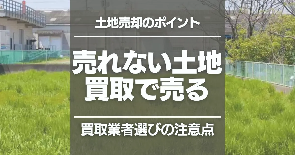 売れない土地は買取がおすすめ！売却のメリットや業者選びのポイントを解説