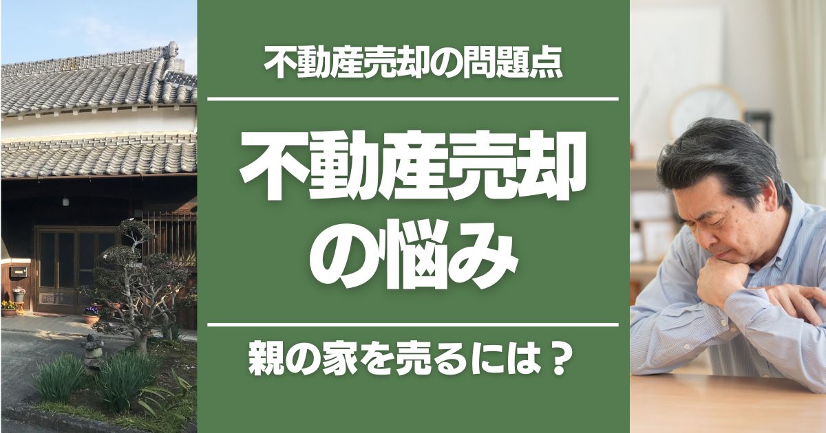親の不動産を売却するときの悩み｜認知症になった、空き家で放置…どう対処すればいい？