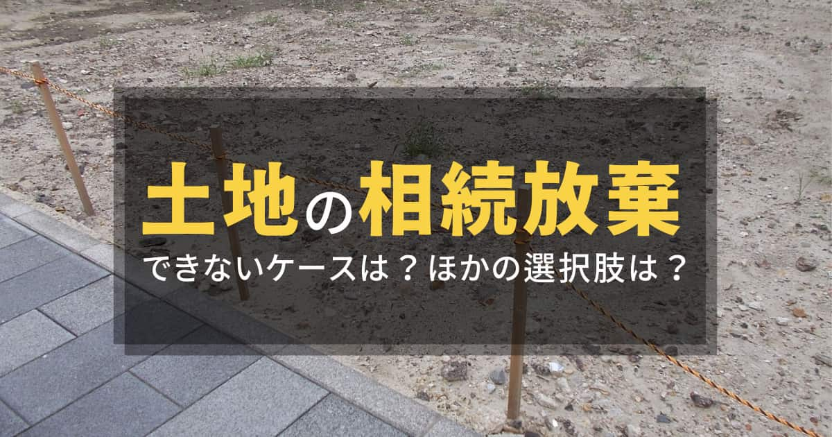 土地の相続放棄ができないケースも！放棄以外に負担を回避する方法はある？