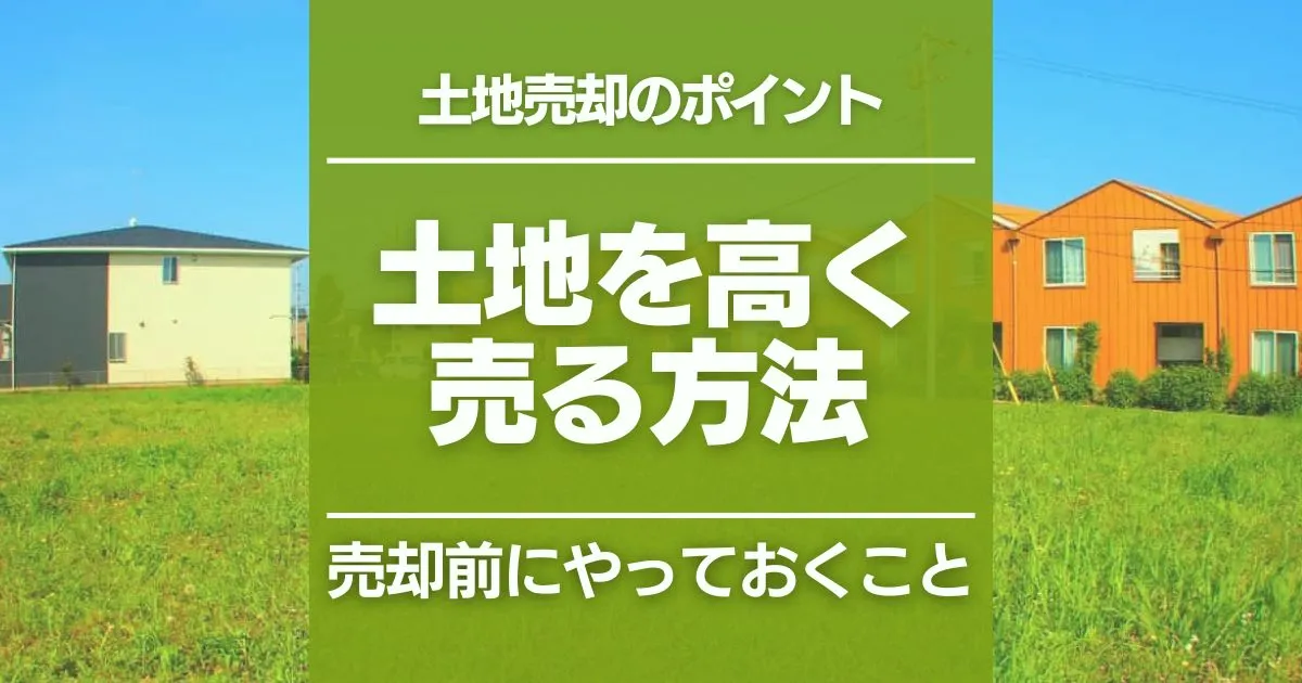 土地を高く売る方法11選！事前準備のポイントや注意点を紹介