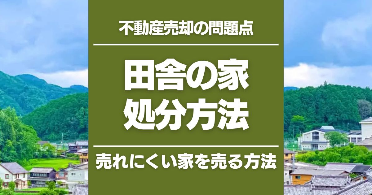 田舎の家を処分する6つの方法|売れない家の売却方法などを解説
