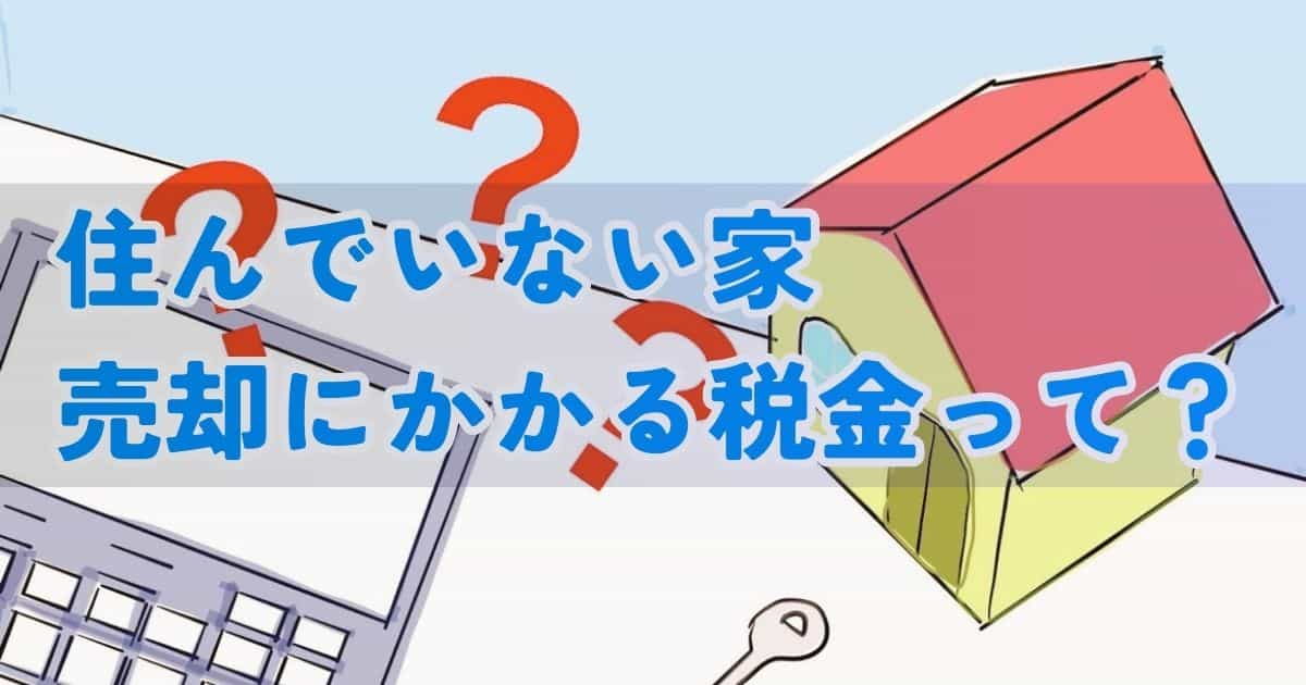 住んでいない家の売却｜税金がかかるケースって？手取りを増やす方法