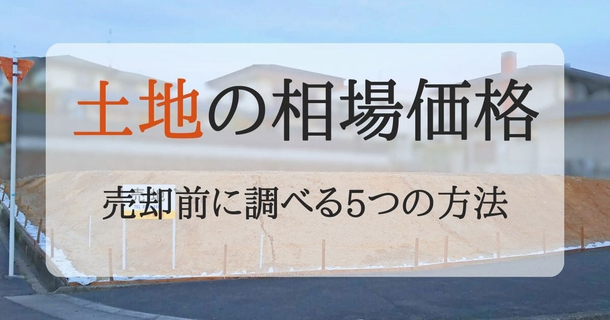 土地の売却相場はどうやって調べる？5つの確認方法と高く売るポイントを紹介