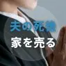 夫の死後、家を売る決心？その理由や方法、高値売却のための注意点