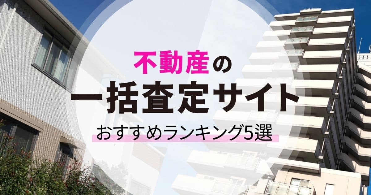 不動産一括査定サイトのおすすめ5選比較ランキング！選び方のコツも解説