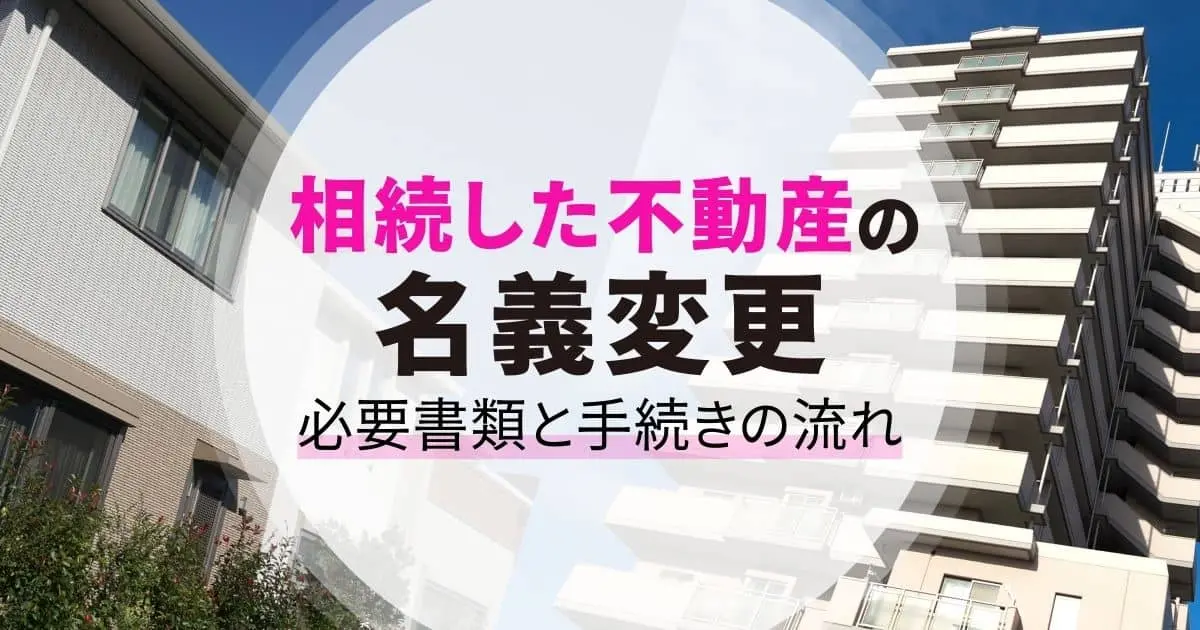相続した不動産の名義変更に必要な書類と手続きの流れを解説