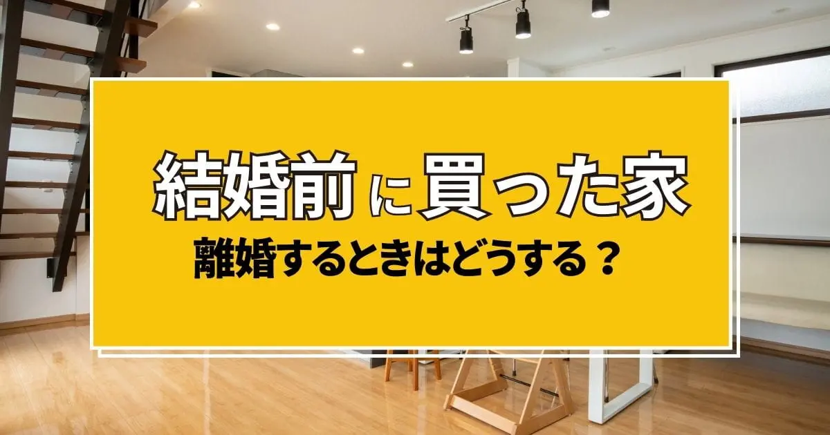 結婚前に買った家、離婚時はどうなる?分け方と損しないための対策