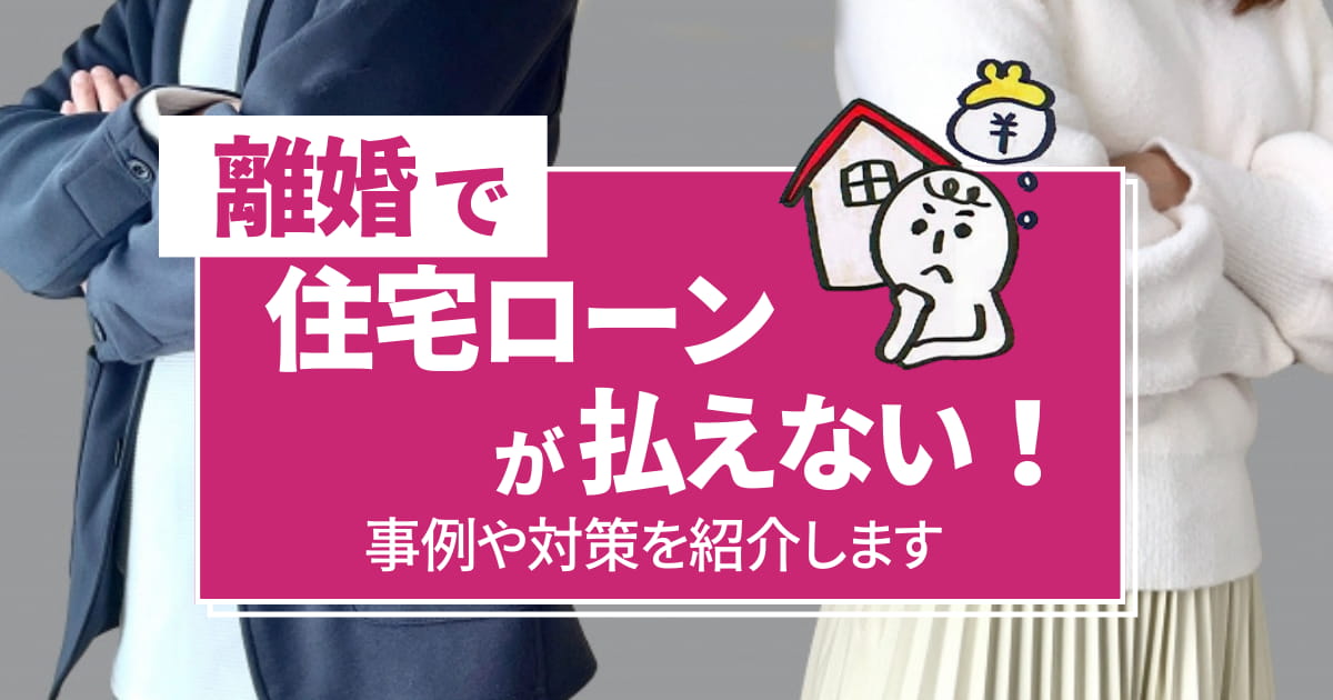 離婚で住宅ローンが払えない！事例や対策を紹介します