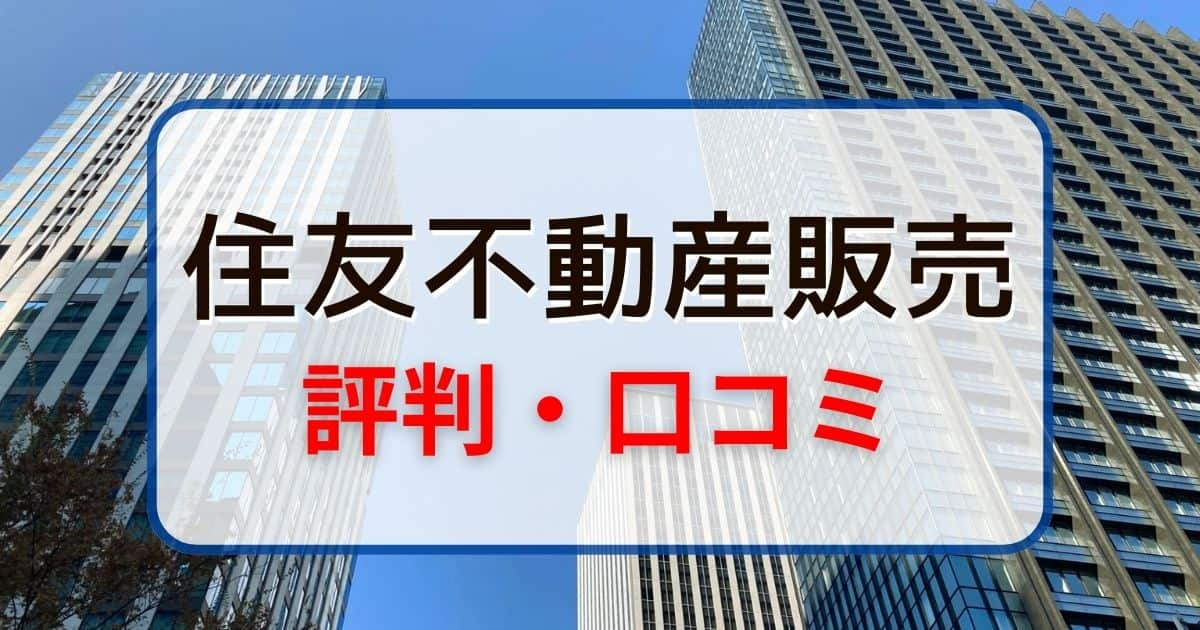 住友不動産販売の評判が悪い？その理由と実際の口コミ、利用時の注意点