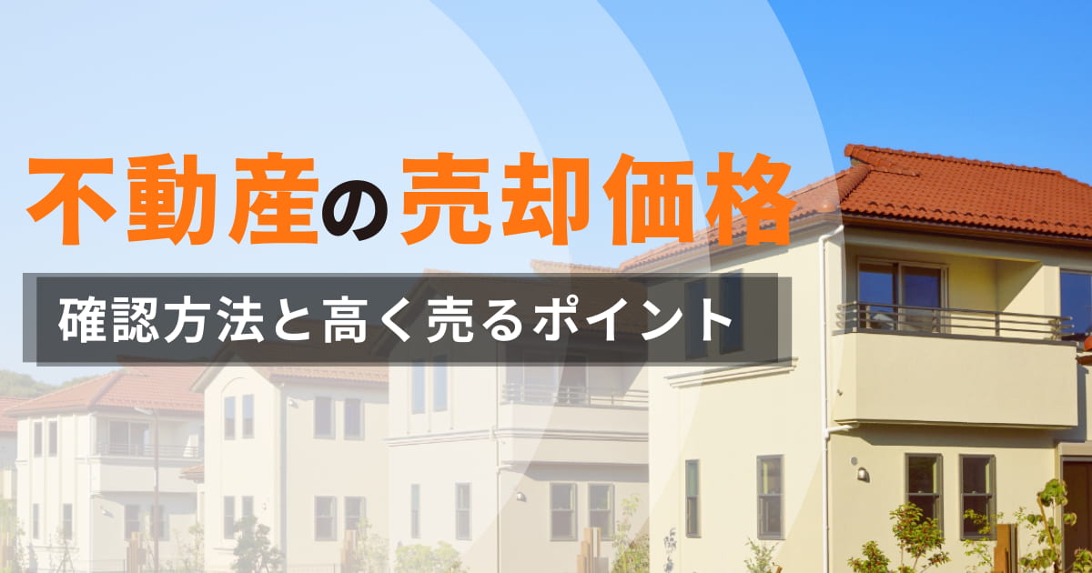 不動産の売却価格はいくら？確認する方法と高く売るポイントを解説