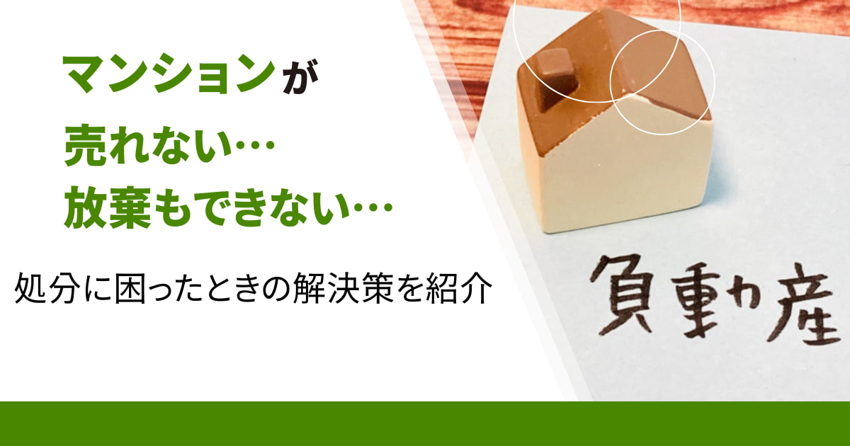 マンションが売れない、放棄もできない…。処分に困ったときの解決策とは？