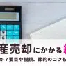 不動産売却にかかる経費には何がある？要目や税額、節約のコツも
