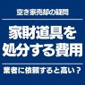空き家の家財道具を処分する費用はいくら？処分する方法と業者に依頼するときの目安