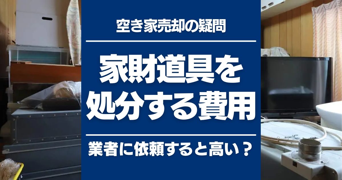 空き家の家財道具を処分する費用はいくら?処分する方法と業者に依頼するときの目安