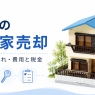 実家の空き家を売却する方法。費用、税金、トラブル対策を解説