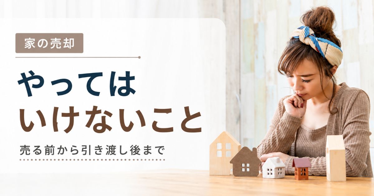 家の売却でやってはいけないこと｜売る前から引き渡し後まで解説