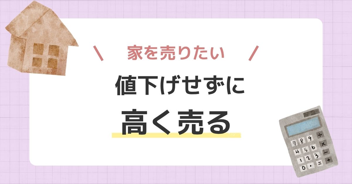 家を高く売るには？売却価格を下げない判断のステップ