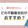 家を売るならどの不動産会社がおすすめ?物件・状況別の選び方