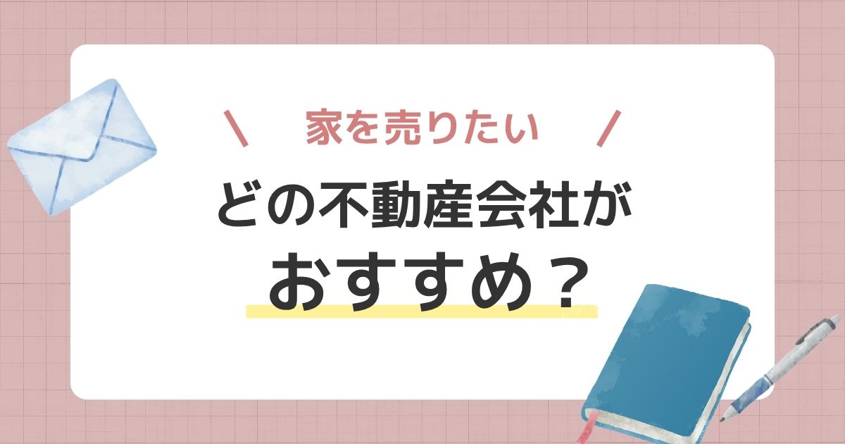 家を売るならどの不動産会社がおすすめ?物件・状況別の選び方