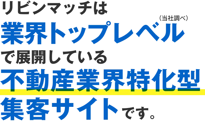 リビンンマッチは業界トップレベル（当社調べ）で展開している不動産業界特化型集客サイトです。