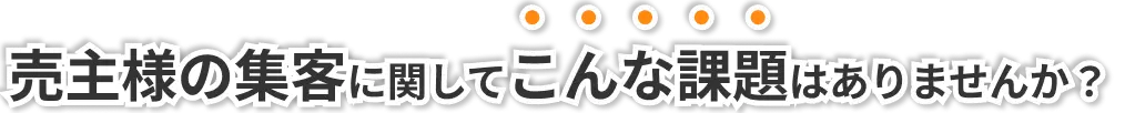 売主様の集客に関してこんな課題はありませんか？
    