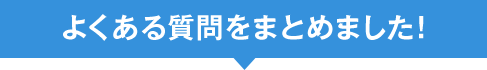 よくある質問をまとめました!