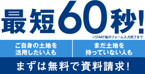 最短60秒!ご自身の土地を活用したい人も、まだ土地を持っていない人も、まずは無料で資料請求!